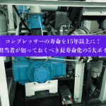 コンプレッサーの寿命を15年以上に！設備担当者が知っておくべき長寿命化の5大ポイント
